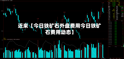 近来【今日铁矿石外盘费用今日铁矿石费用动态】