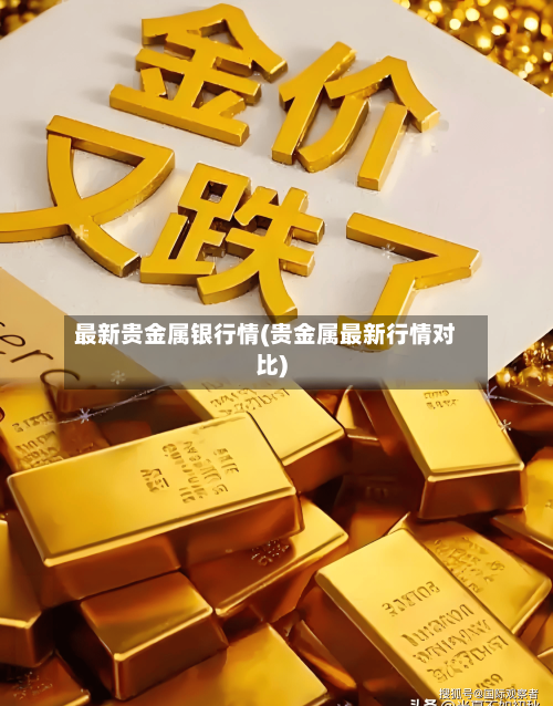 最新贵金属银行情(贵金属最新行情对比)
