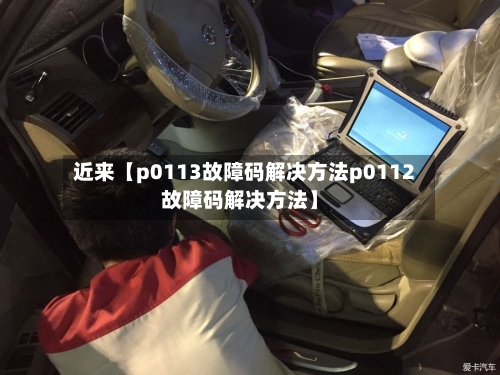 近来【p0113故障码解决方法p0112故障码解决方法】