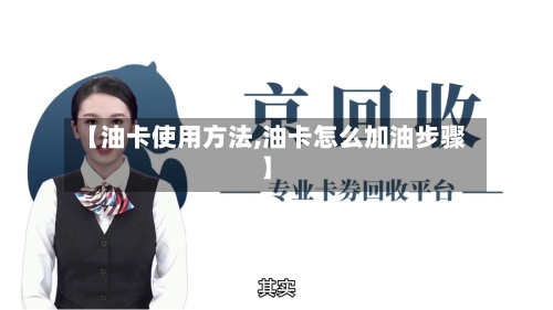 【油卡使用方法,油卡怎么加油步骤】-第2张图片