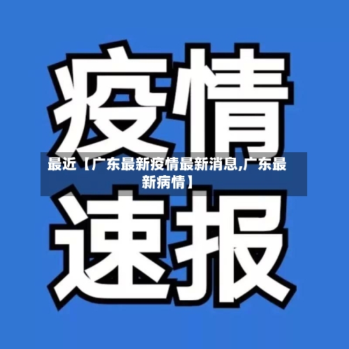 最近【广东最新疫情最新消息,广东最新病情】