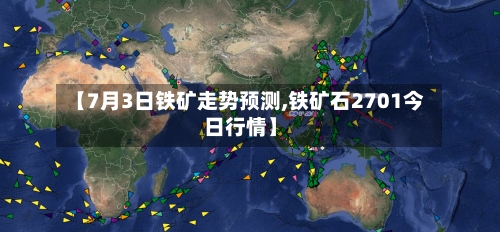 【7月3日铁矿走势预测,铁矿石2701今日行情】-第3张图片