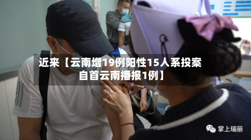 近来【云南增19例阳性15人系投案自首云南播报1例】-第3张图片