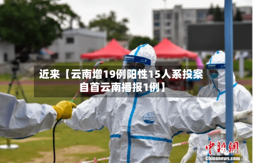 近来【云南增19例阳性15人系投案自首云南播报1例】