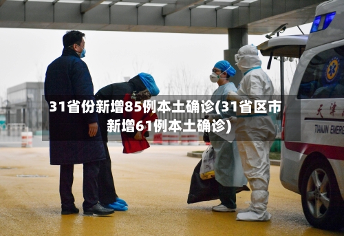 31省份新增85例本土确诊(31省区市新增61例本土确诊)