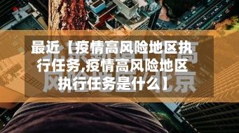 最近【疫情高风险地区执行任务,疫情高风险地区执行任务是什么】