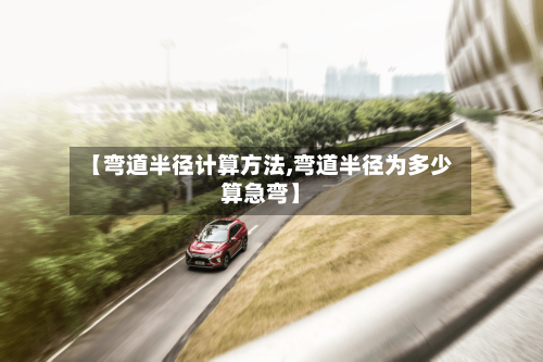 【弯道半径计算方法,弯道半径为多少算急弯】-第2张图片