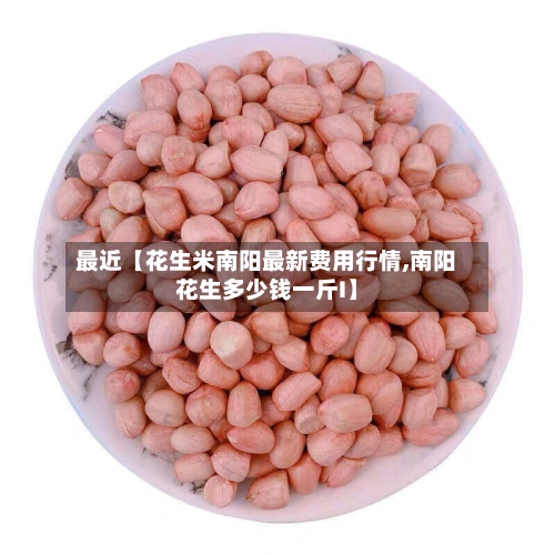 最近【花生米南阳最新费用行情,南阳花生多少钱一斤I】-第2张图片