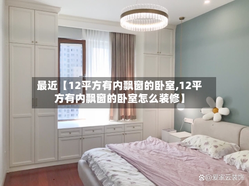 最近【12平方有内飘窗的卧室,12平方有内飘窗的卧室怎么装修】