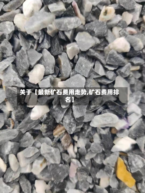 关于【最新矿石费用走势,矿石费用排名】