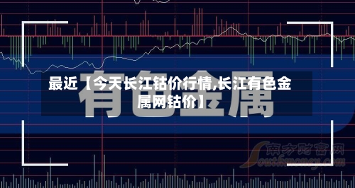 最近【今天长江钴价行情,长江有色金属网钴价】