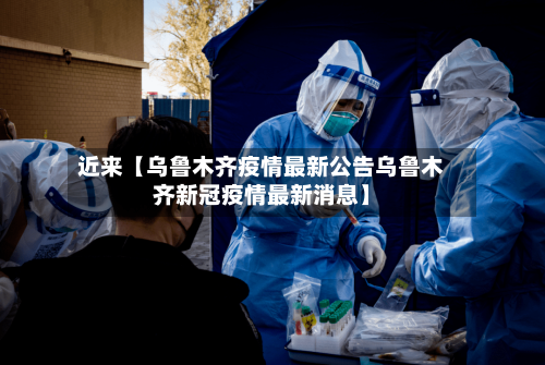 近来【乌鲁木齐疫情最新公告乌鲁木齐新冠疫情最新消息】-第2张图片