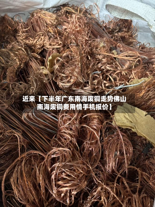 近来【下半年广东南海废铜走势佛山南海废铜费用情手机报价】