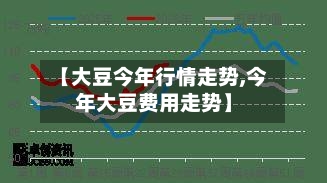 【大豆今年行情走势,今年大豆费用走势】