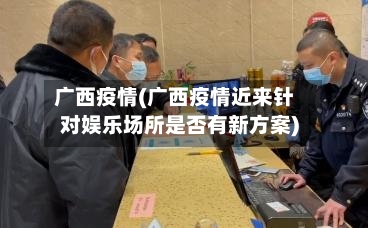 广西疫情(广西疫情近来针对娱乐场所是否有新方案)