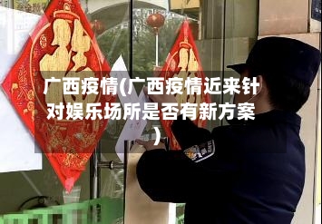 广西疫情(广西疫情近来针对娱乐场所是否有新方案)-第2张图片