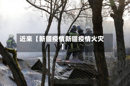 近来【新疆疫情新疆疫情火灾】