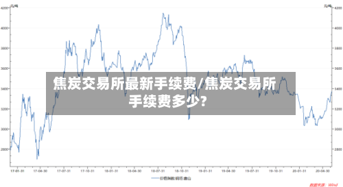 焦炭交易所最新手续费/焦炭交易所手续费多少?