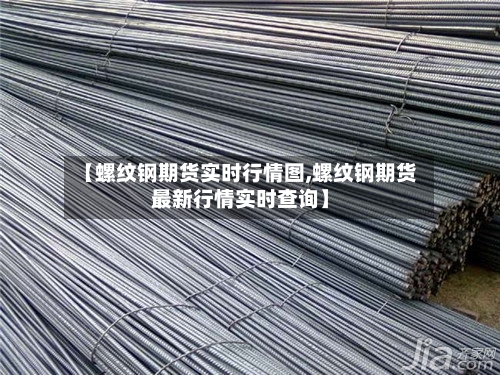 【螺纹钢期货实时行情图,螺纹钢期货最新行情实时查询】-第2张图片