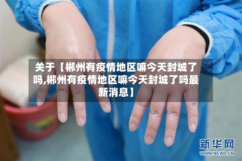 关于【郴州有疫情地区嘛今天封城了吗,郴州有疫情地区嘛今天封城了吗最新消息】