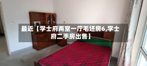 最近【学士府两室一厅毛坯房6,学士府二手房出售】-第3张图片