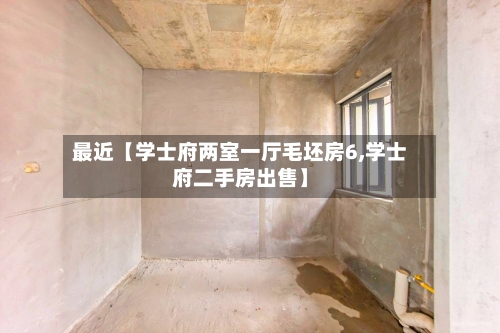 最近【学士府两室一厅毛坯房6,学士府二手房出售】