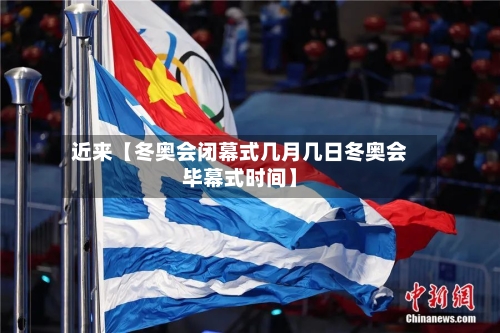 近来【冬奥会闭幕式几月几日冬奥会毕幕式时间】