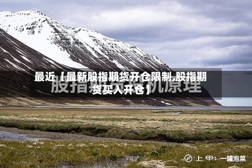 最近【最新股指期货开仓限制,股指期货买入开仓】