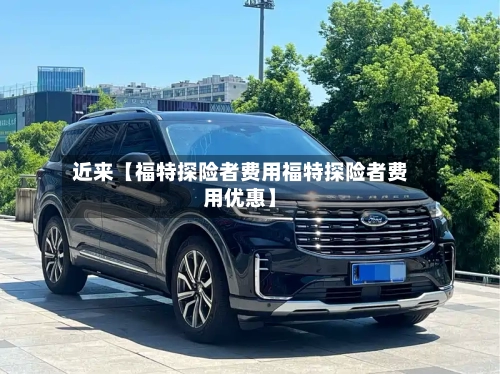 近来【福特探险者费用福特探险者费用优惠】-第3张图片