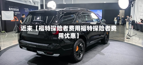 近来【福特探险者费用福特探险者费用优惠】-第2张图片