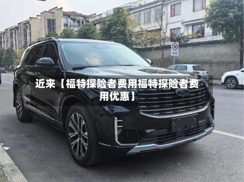近来【福特探险者费用福特探险者费用优惠】