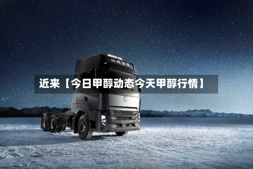 近来【今日甲醇动态今天甲醇行情】-第2张图片