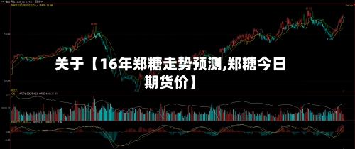 关于【16年郑糖走势预测,郑糖今日期货价】