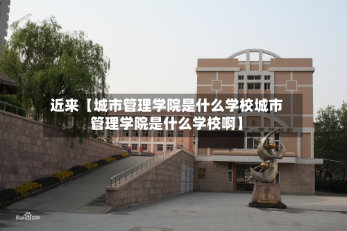 近来【城市管理学院是什么学校城市管理学院是什么学校啊】-第2张图片