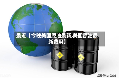 最近【今晚美国原油最新,美国原油最新费用】