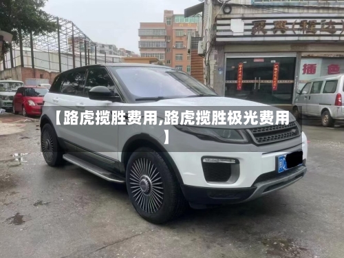 【路虎揽胜费用,路虎揽胜极光费用】
