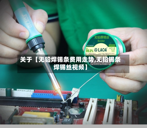 关于【无铅焊锡条费用走势,无铅锡条焊锡丝视频】