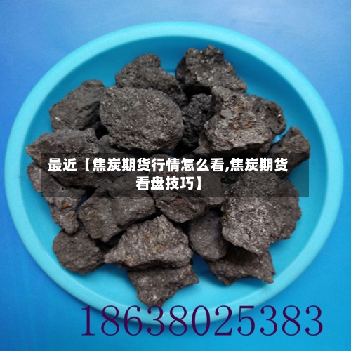 最近【焦炭期货行情怎么看,焦炭期货看盘技巧】-第2张图片