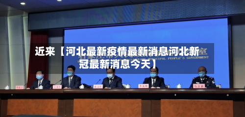 近来【河北最新疫情最新消息河北新冠最新消息今天】