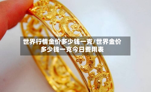 世界行情金价多少钱一克/世界金价多少钱一克今日费用表