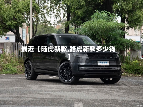 最近【陆虎新款,路虎新款多少钱】-第2张图片