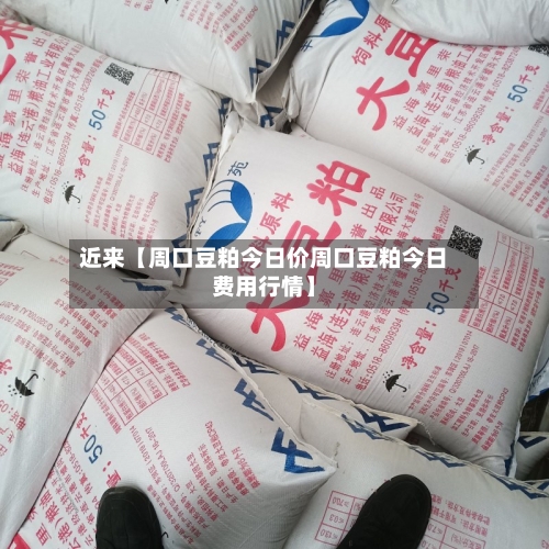 近来【周口豆粕今日价周口豆粕今日费用行情】