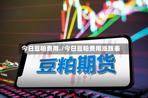 今日豆粕费用./今日豆粕费用涨跌表-第2张图片