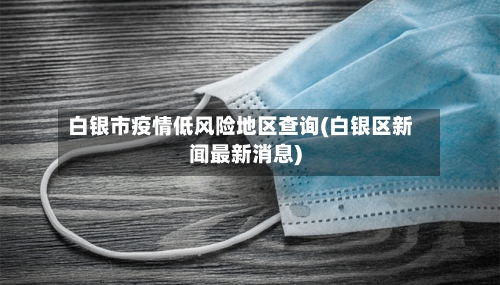 白银市疫情低风险地区查询(白银区新闻最新消息)-第3张图片