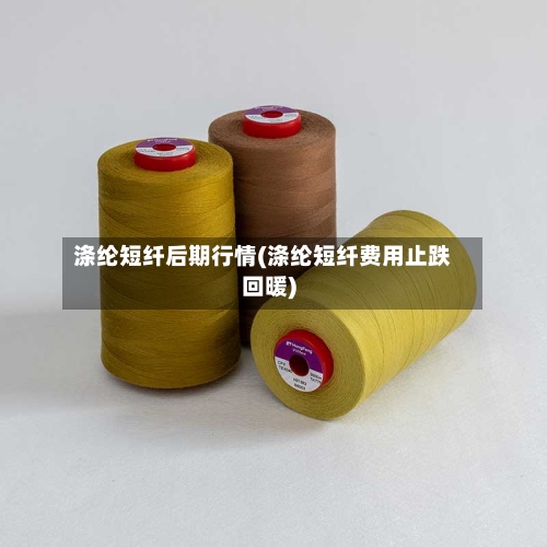 涤纶短纤后期行情(涤纶短纤费用止跌回暖)