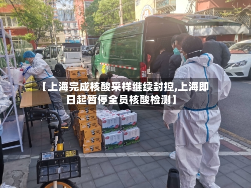 【上海完成核酸采样继续封控,上海即日起暂停全员核酸检测】
