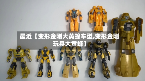 最近【变形金刚大黄蜂车型,变形金刚玩具大黄蜂】