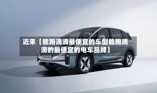 近来【能跑滴滴最便宜的车型能跑滴滴的最便宜的电车品牌】-第2张图片