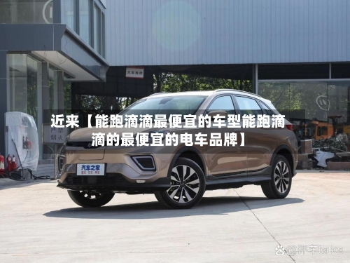 近来【能跑滴滴最便宜的车型能跑滴滴的最便宜的电车品牌】
