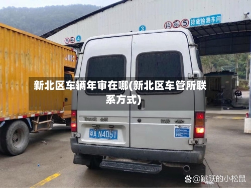 新北区车辆年审在哪(新北区车管所联系方式)-第2张图片